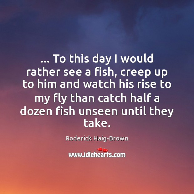 … To this day I would rather see a fish, creep up to Roderick Haig-Brown Picture Quote
