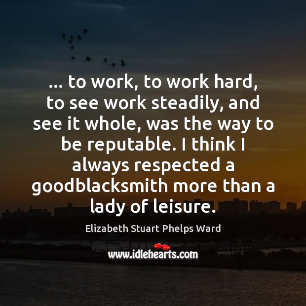 … to work, to work hard, to see work steadily, and see it Elizabeth Stuart Phelps Ward Picture Quote