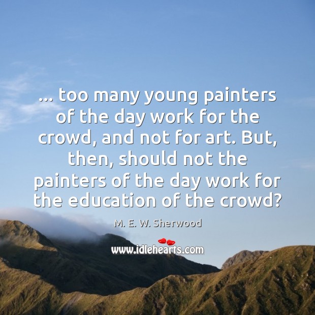 … too many young painters of the day work for the crowd, and M. E. W. Sherwood Picture Quote
