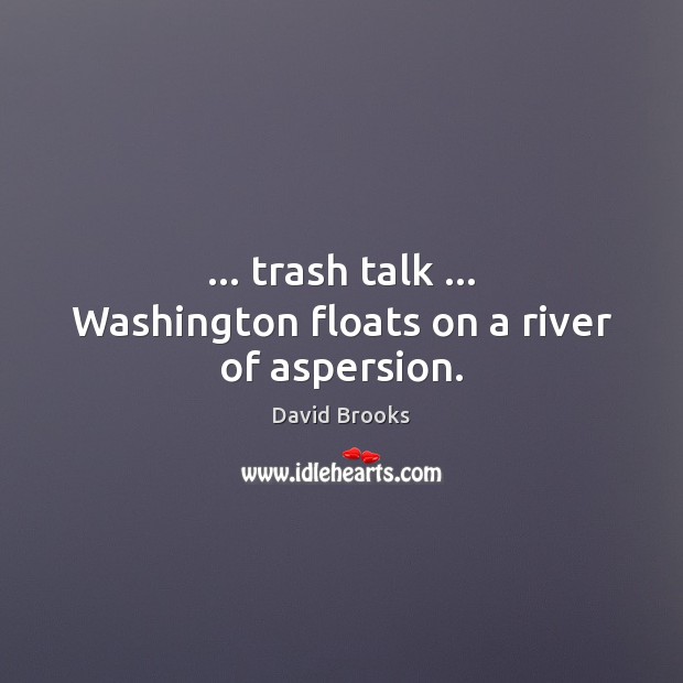… trash talk … Washington floats on a river of aspersion. David Brooks Picture Quote