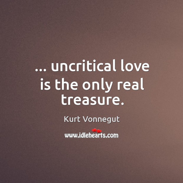 … uncritical love is the only real treasure. Kurt Vonnegut Picture Quote