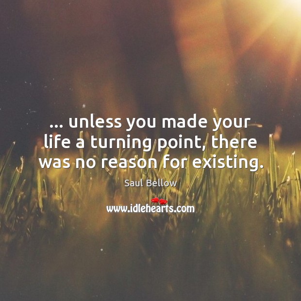 … unless you made your life a turning point, there was no reason for existing. Image