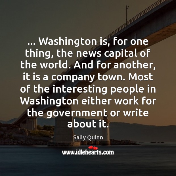 … Washington is, for one thing, the news capital of the world. And Sally Quinn Picture Quote