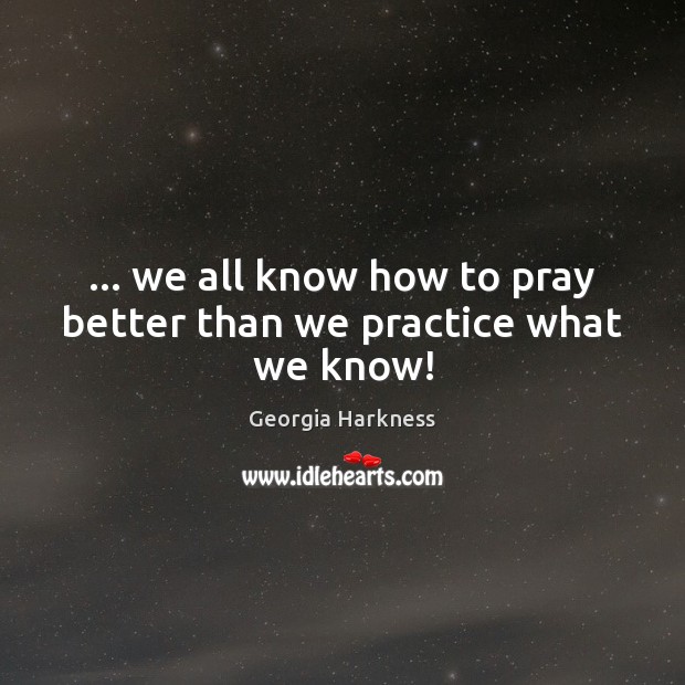 … we all know how to pray better than we practice what we know! Georgia Harkness Picture Quote