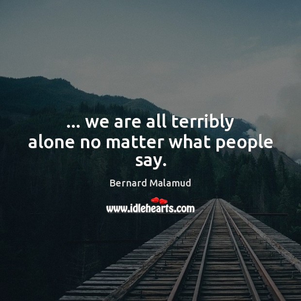 … we are all terribly alone no matter what people say. Bernard Malamud Picture Quote