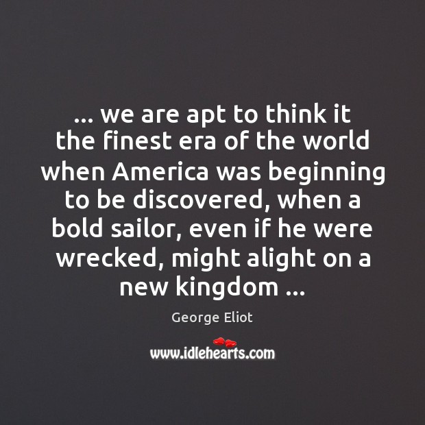 … we are apt to think it the finest era of the world George Eliot Picture Quote