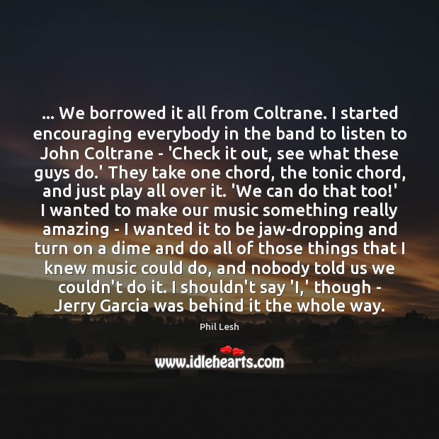 … We borrowed it all from Coltrane. I started encouraging everybody in the Image