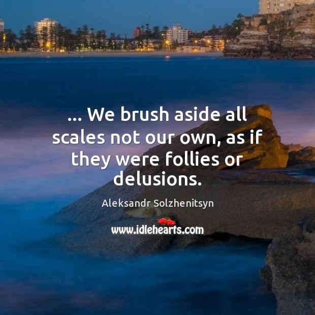 … We brush aside all scales not our own, as if they were follies or delusions. 