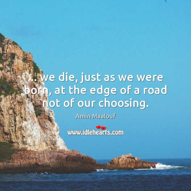 … we die, just as we were born, at the edge of a road not of our choosing. Amin Maalouf Picture Quote
