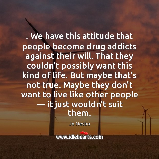 . We have this attitude that people become drug addicts against their will. Jo Nesbo Picture Quote