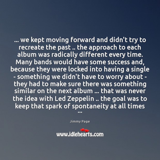 … we kept moving forward and didn’t try to recreate the past .. the Jimmy Page Picture Quote