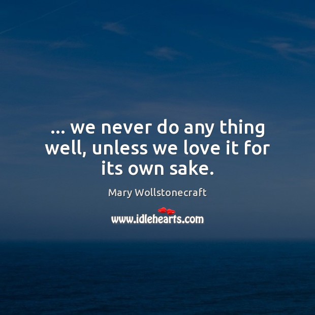 … we never do any thing well, unless we love it for its own sake. Mary Wollstonecraft Picture Quote