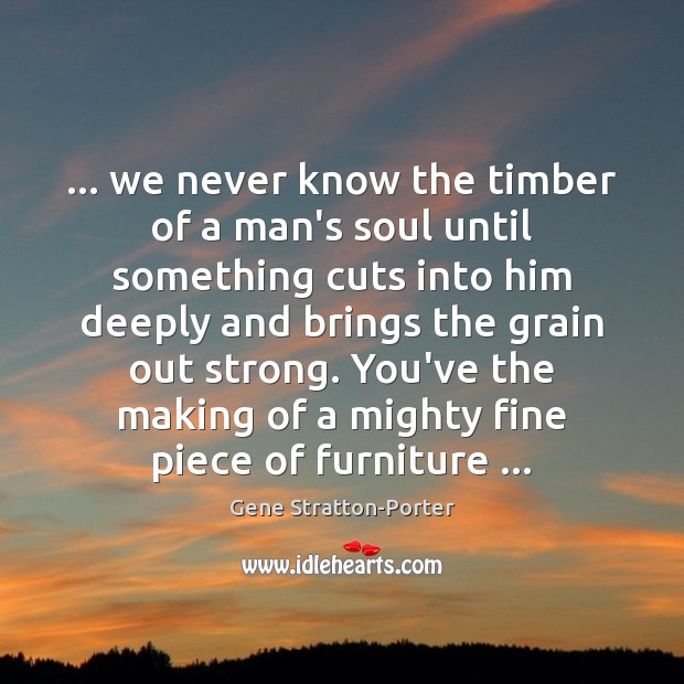 … we never know the timber of a man’s soul until something cuts Gene Stratton-Porter Picture Quote