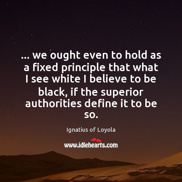 … we ought even to hold as a fixed principle that what I Ignatius of Loyola Picture Quote