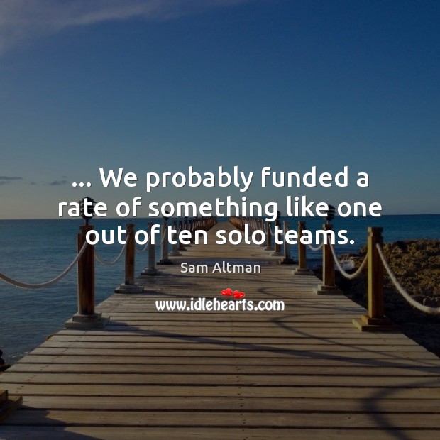 … We probably funded a rate of something like one out of ten solo teams. Sam Altman Picture Quote