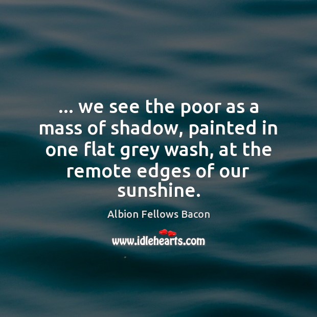 … we see the poor as a mass of shadow, painted in one Albion Fellows Bacon Picture Quote