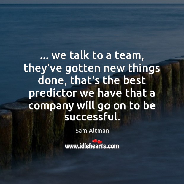 … we talk to a team, they’ve gotten new things done, that’s the Sam Altman Picture Quote