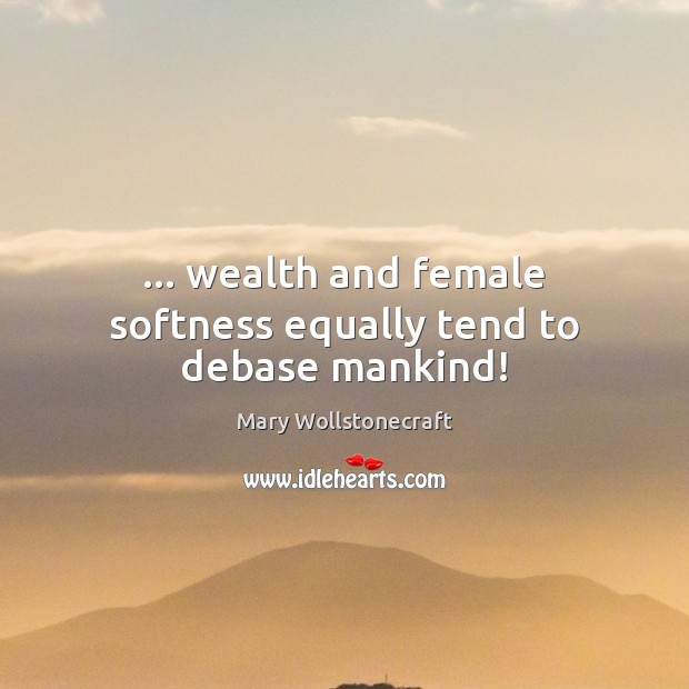 … wealth and female softness equally tend to debase mankind! Mary Wollstonecraft Picture Quote