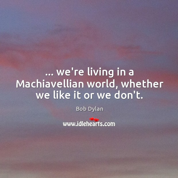 … we’re living in a Machiavellian world, whether we like it or we don’t. Image