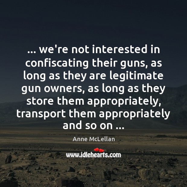 … we’re not interested in confiscating their guns, as long as they are Anne McLellan Picture Quote
