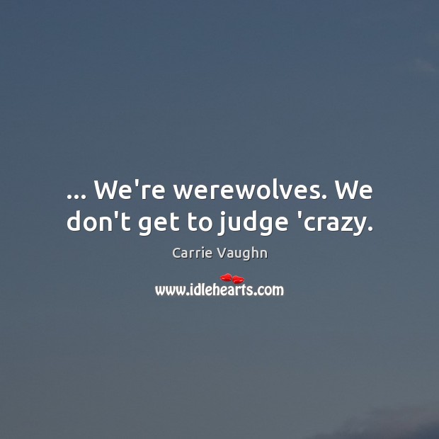 … We’re werewolves. We don’t get to judge ‘crazy. Carrie Vaughn Picture Quote