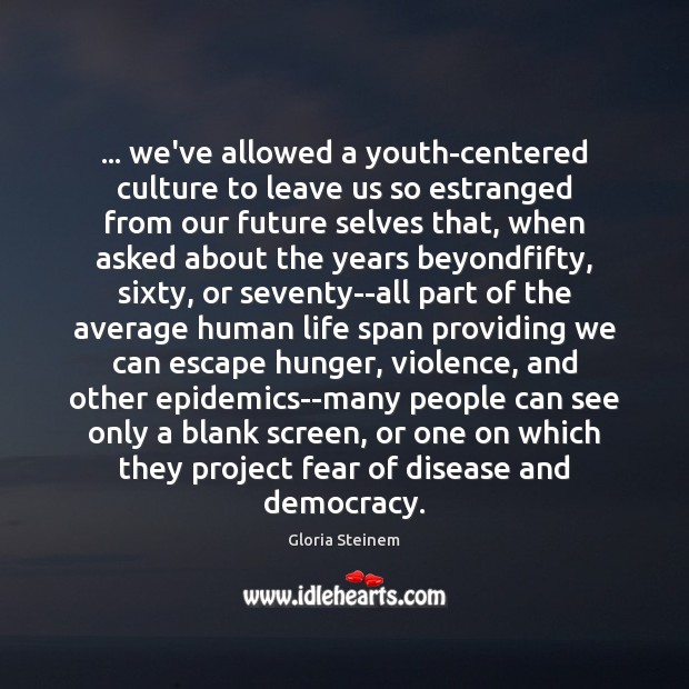 … we’ve allowed a youth-centered culture to leave us so estranged from our Gloria Steinem Picture Quote