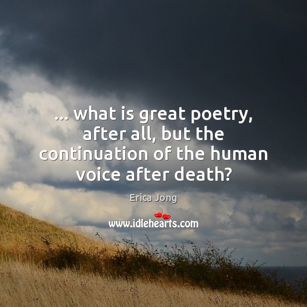 … what is great poetry, after all, but the continuation of the human voice after death? 