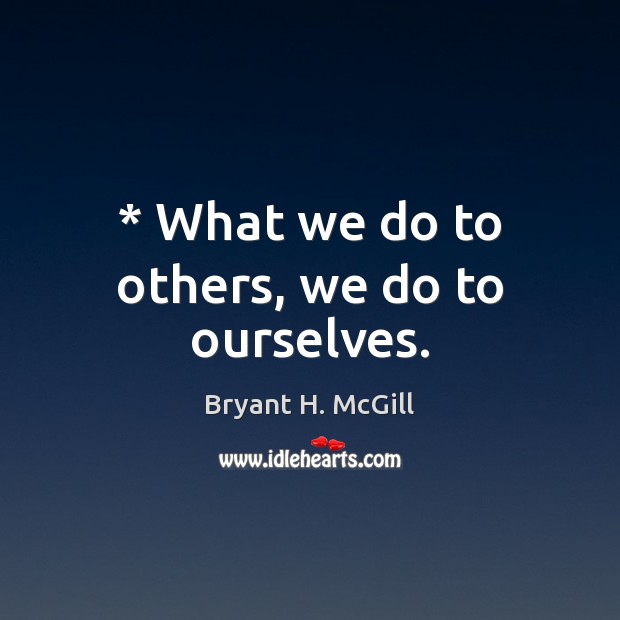 * What we do to others, we do to ourselves. Bryant H. McGill Picture Quote