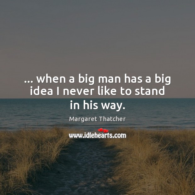 … when a big man has a big idea I never like to stand in his way. Margaret Thatcher Picture Quote