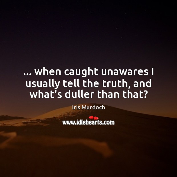 … when caught unawares I usually tell the truth, and what’s duller than that? Image