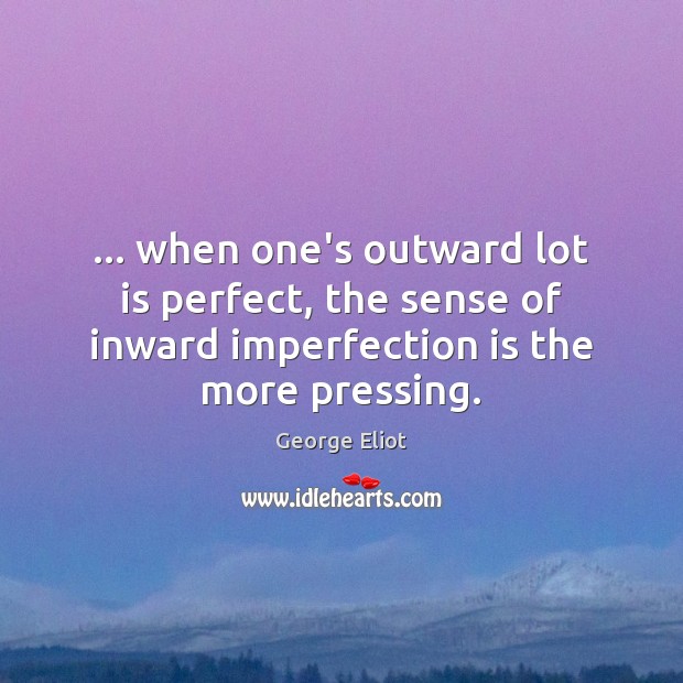 … when one’s outward lot is perfect, the sense of inward imperfection is George Eliot Picture Quote