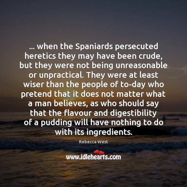 … when the Spaniards persecuted heretics they may have been crude, but they Rebecca West Picture Quote