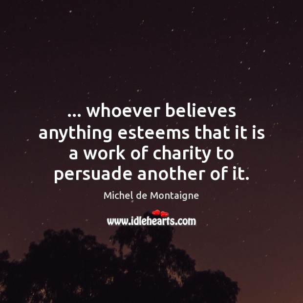 … whoever believes anything esteems that it is a work of charity to Michel de Montaigne Picture Quote