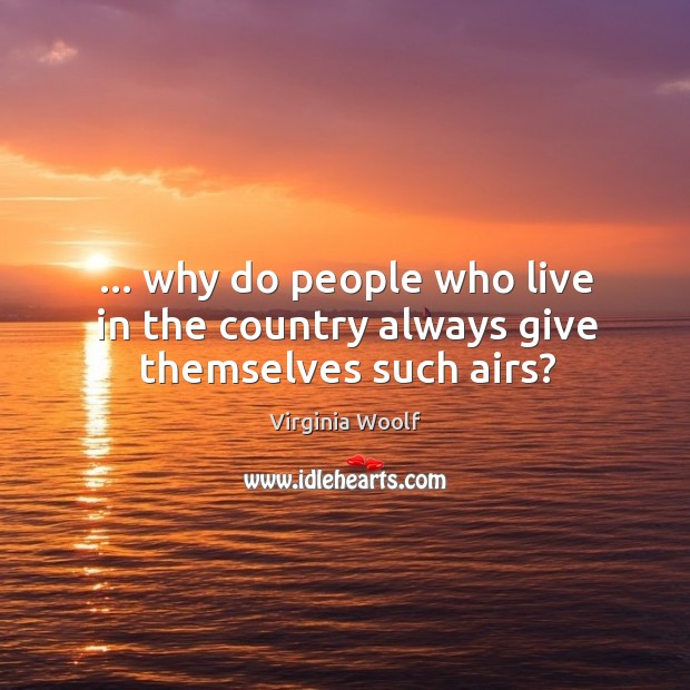 … why do people who live in the country always give themselves such airs? Virginia Woolf Picture Quote