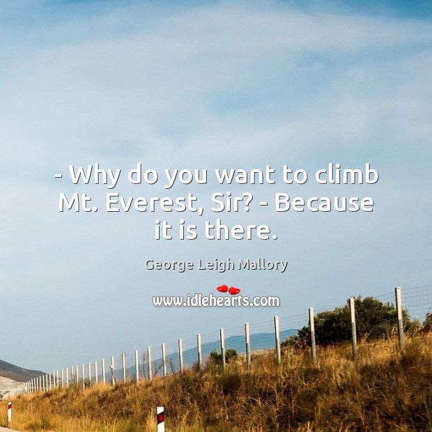 – Why do you want to climb Mt. Everest, Sir? – Because it is there. George Leigh Mallory Picture Quote