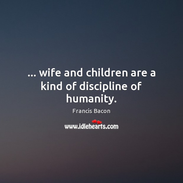 … wife and children are a kind of discipline of humanity. Francis Bacon Picture Quote