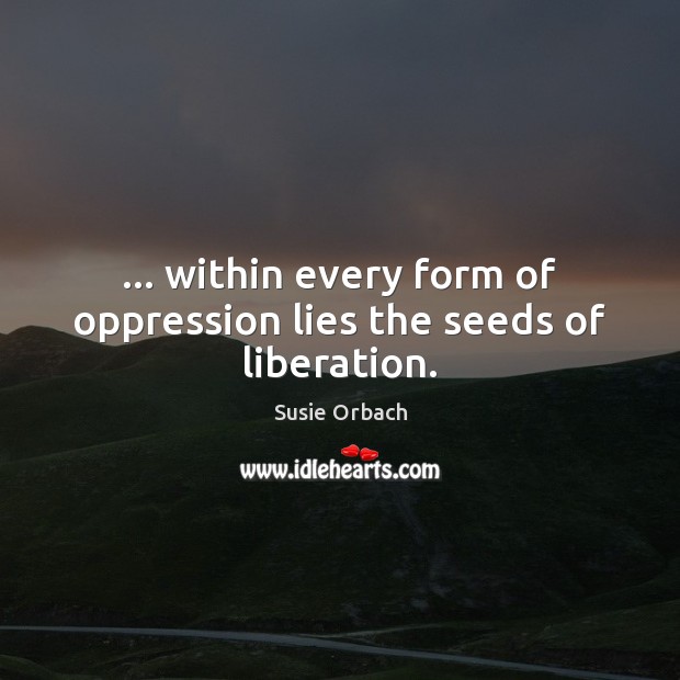 … within every form of oppression lies the seeds of liberation. Susie Orbach Picture Quote