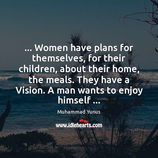 … Women have plans for themselves, for their children, about their home, the Muhammad Yunus Picture Quote