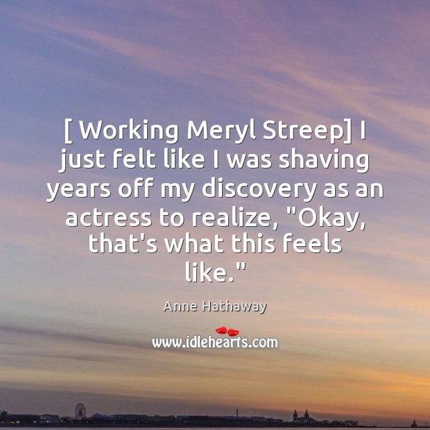 [ Working Meryl Streep] I just felt like I was shaving years off Realize Quotes Image