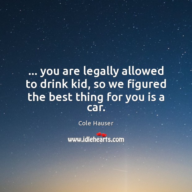 … you are legally allowed to drink kid, so we figured the best thing for you is a car. Cole Hauser Picture Quote
