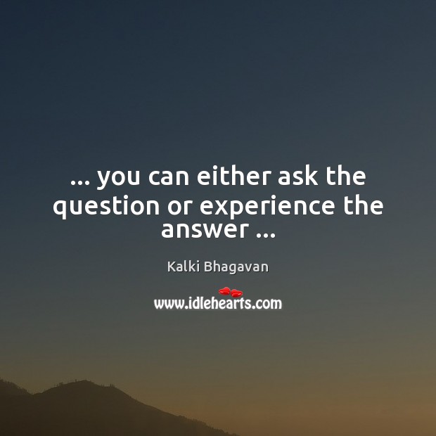… you can either ask the question or experience the answer … Image
