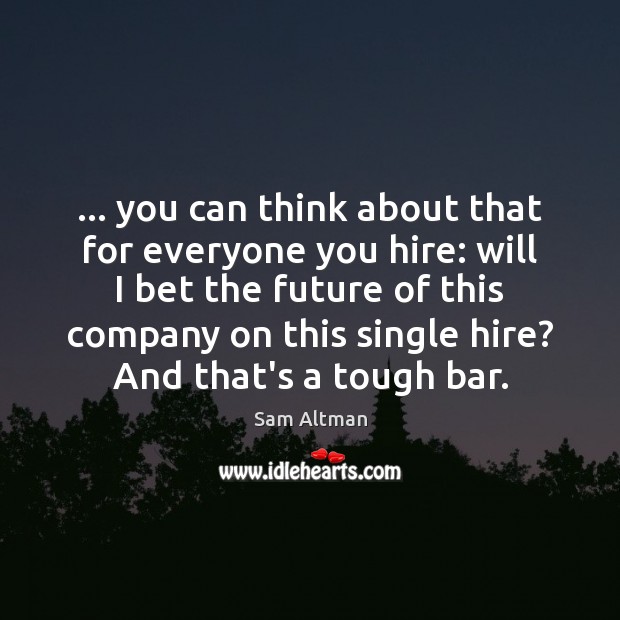 … you can think about that for everyone you hire: will I bet Sam Altman Picture Quote