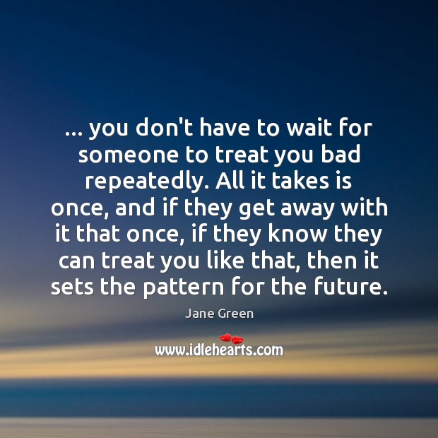 … you don’t have to wait for someone to treat you bad repeatedly. Jane Green Picture Quote