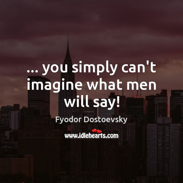 … you simply can’t imagine what men will say! Fyodor Dostoevsky Picture Quote