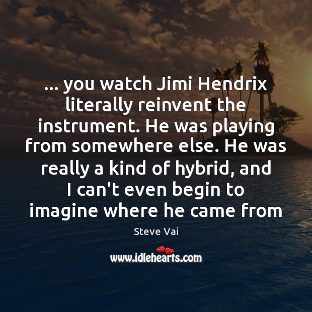 … you watch Jimi Hendrix literally reinvent the instrument. He was playing from Steve Vai Picture Quote