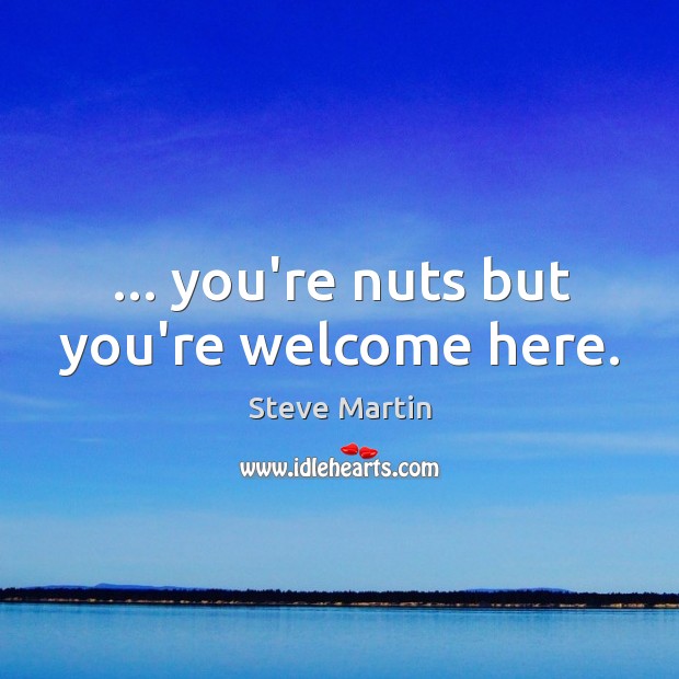 … you’re nuts but you’re welcome here. Steve Martin Picture Quote