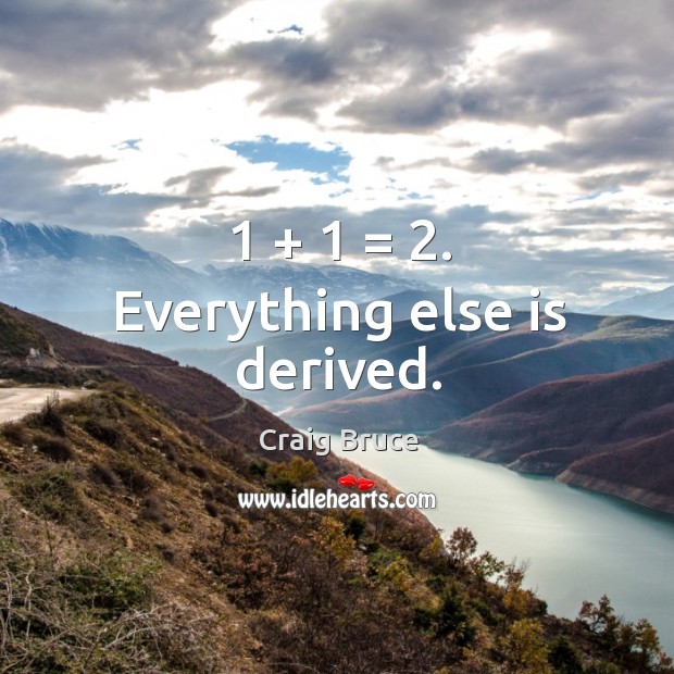 1 + 1 = 2. Everything else is derived. Craig Bruce Picture Quote