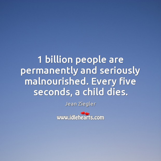 1 billion people are permanently and seriously malnourished. Every five seconds, a child Jean Ziegler Picture Quote