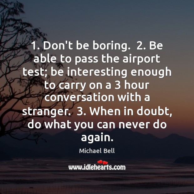 1. Don’t be boring.  2. Be able to pass the airport test; be interesting Michael Bell Picture Quote