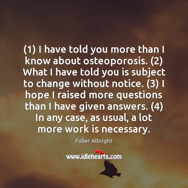 (1) I have told you more than I know about osteoporosis. (2) What I Work Quotes Image